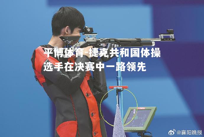 平博体育-捷克共和国体操选手在决赛中一路领先