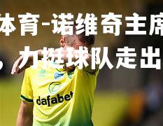 平博体育-诺维奇主席发表讲话，力挺球队走出困境