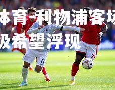 平博体育-利物浦客场逆袭，晋级希望浮现