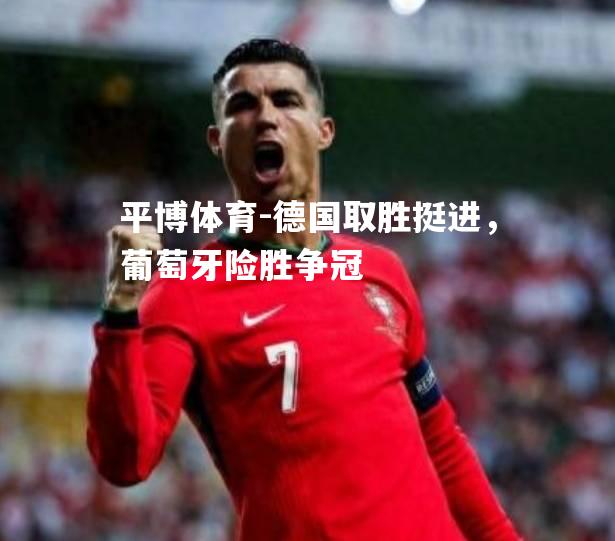 平博体育-德国取胜挺进，葡萄牙险胜争冠