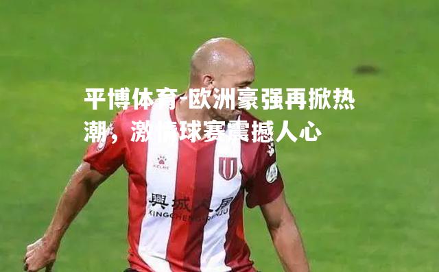 平博体育-欧洲豪强再掀热潮，激情球赛震撼人心