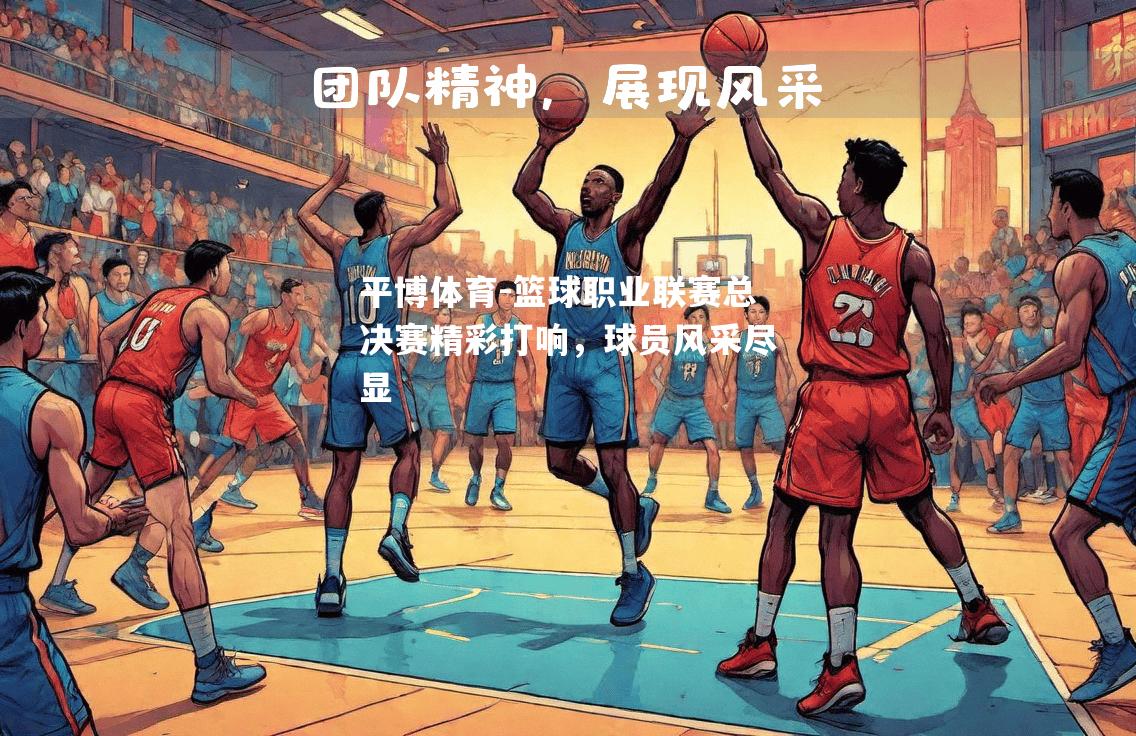 平博体育-篮球职业联赛总决赛精彩打响，球员风采尽显