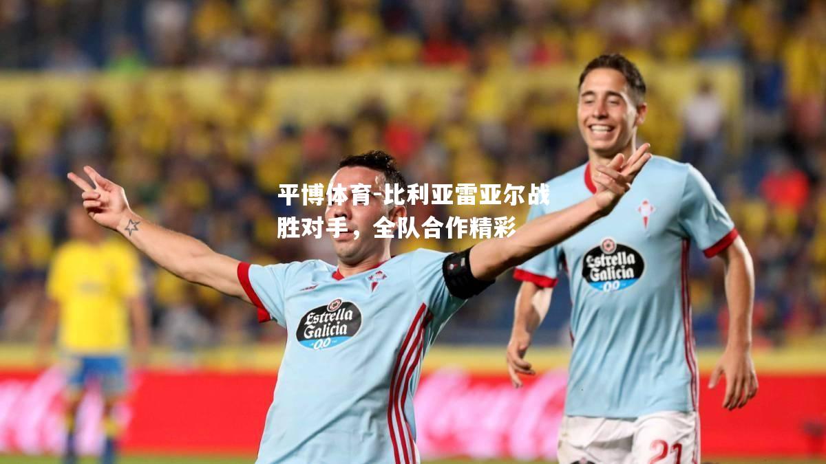 平博体育-比利亚雷亚尔战胜对手，全队合作精彩