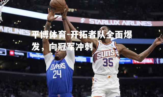 平博体育-开拓者队全面爆发，向冠军冲刺