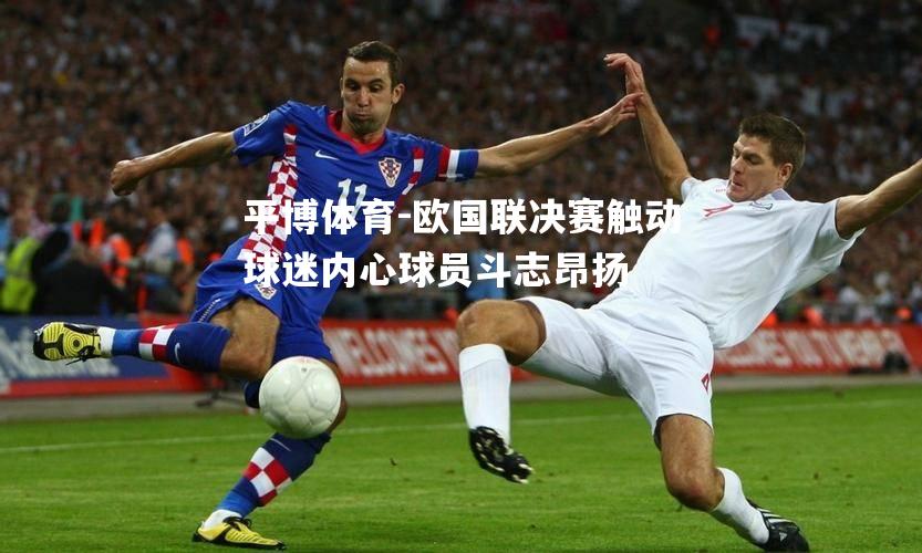 平博体育-欧国联决赛触动球迷内心球员斗志昂扬