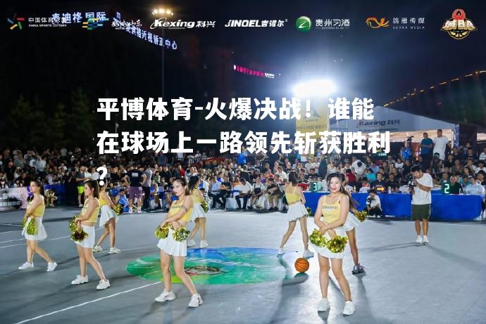 平博体育-火爆决战！谁能在球场上一路领先斩获胜利？