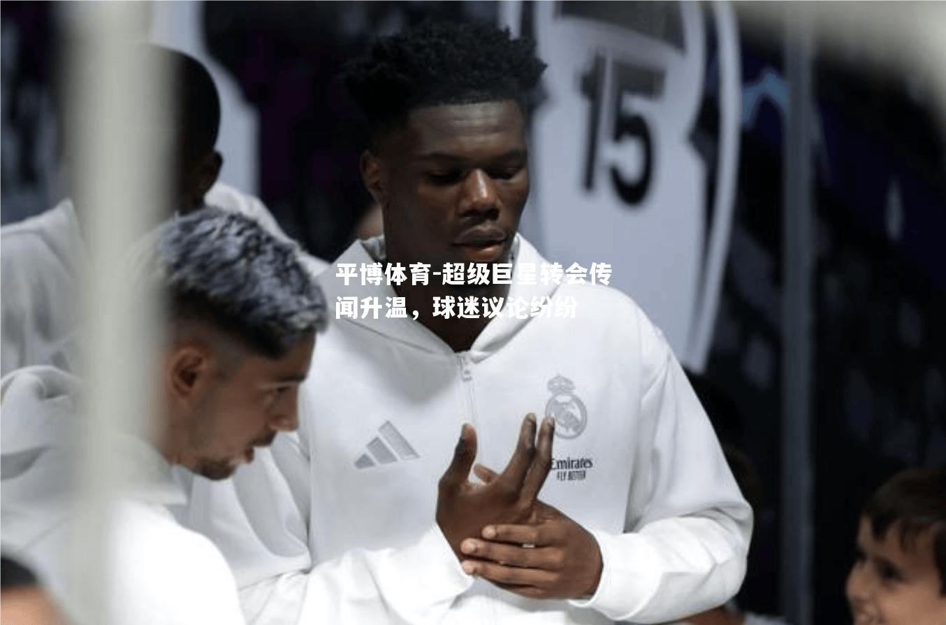 平博体育-超级巨星转会传闻升温，球迷议论纷纷