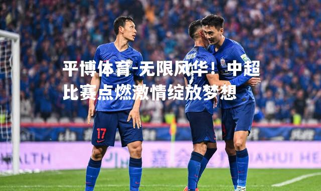平博体育-无限风华！中超比赛点燃激情绽放梦想