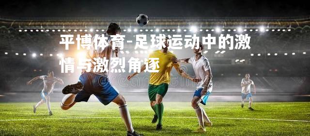 平博体育-足球运动中的激情与激烈角逐