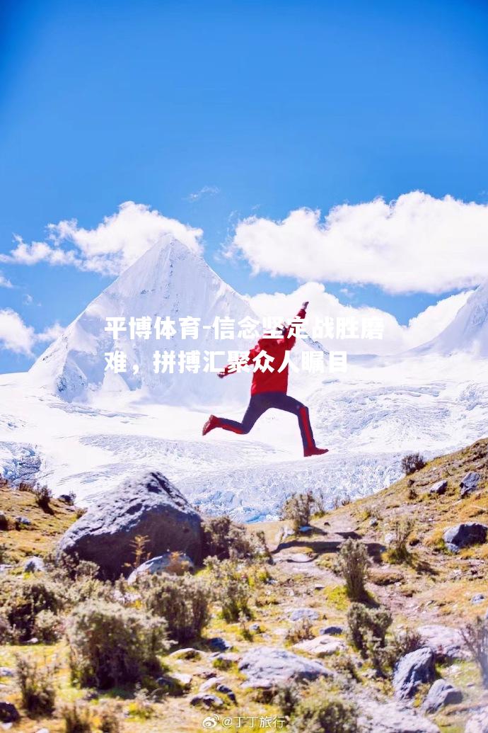 平博体育-信念坚定战胜磨难，拼搏汇聚众人瞩目