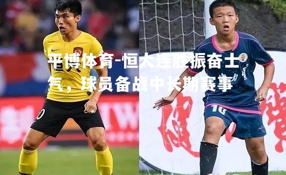 平博体育-恒大连胜振奋士气，球员备战中长期赛事