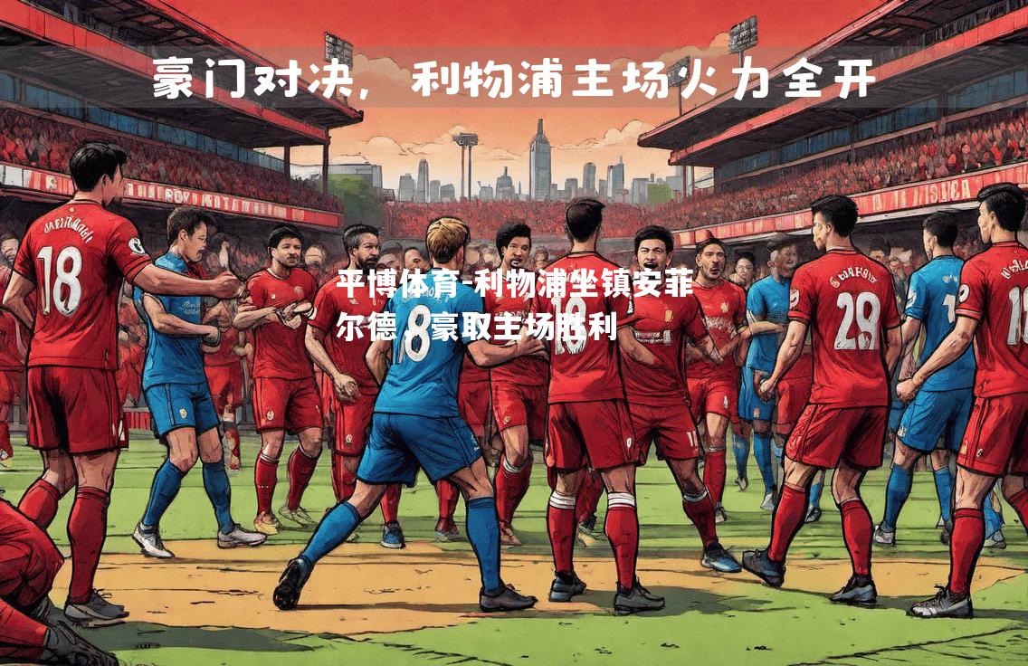 平博体育-利物浦坐镇安菲尔德，豪取主场胜利