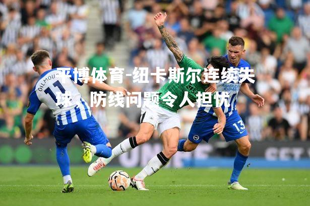 平博体育-纽卡斯尔连续失球，防线问题令人担忧