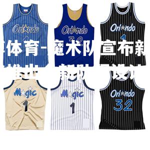 平博体育-魔术队宣布新球季将推出全新队服设计方案