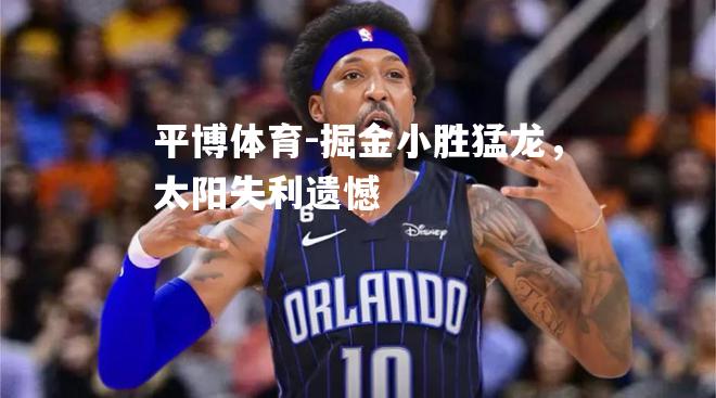 平博体育-掘金小胜猛龙，太阳失利遗憾