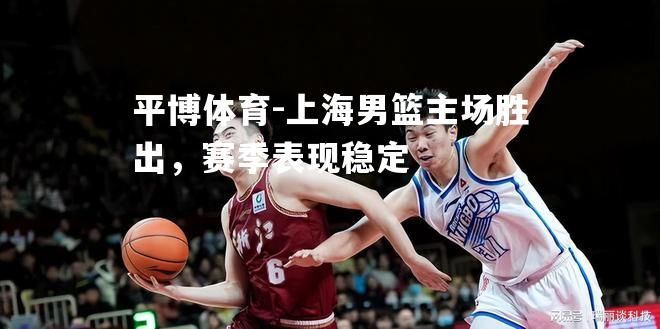 平博体育-上海男篮主场胜出，赛季表现稳定