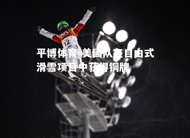 平博体育-美国队在自由式滑雪项目中获得铜牌