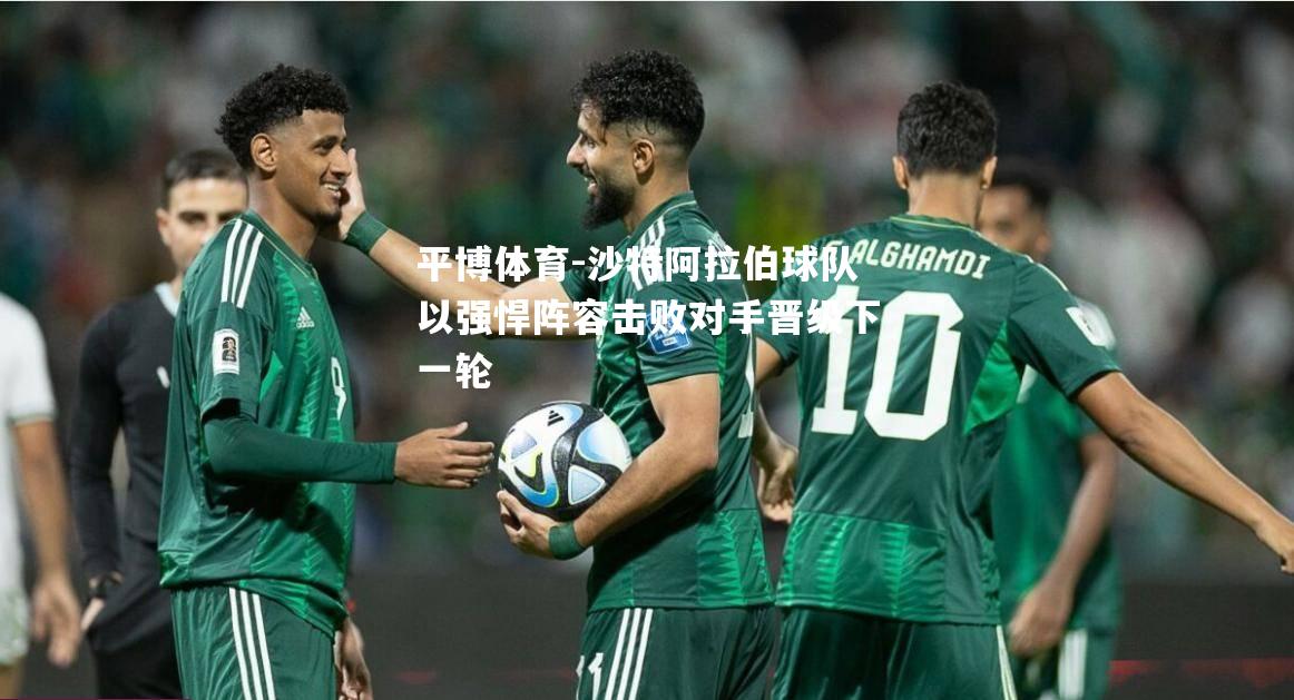 平博体育-沙特阿拉伯球队以强悍阵容击败对手晋级下一轮