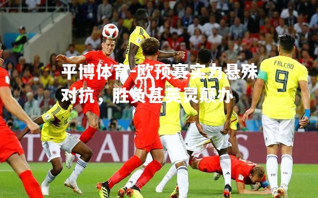 平博体育-欧预赛实力悬殊对抗，胜负甚英灵颠办