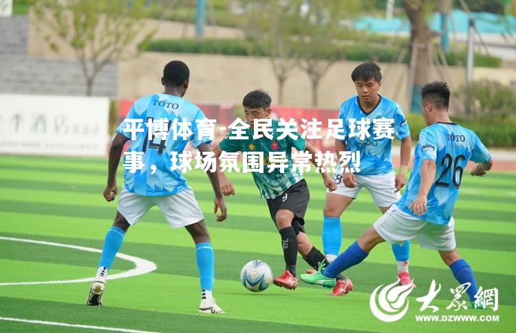 平博体育-全民关注足球赛事，球场氛围异常热烈
