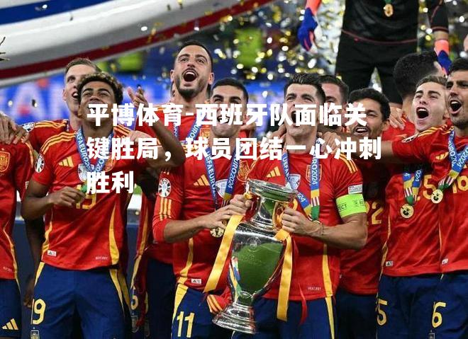 平博体育-西班牙队面临关键胜局，球员团结一心冲刺胜利