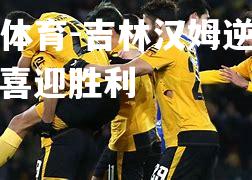 平博体育-吉林汉姆逆袭晋级，喜迎胜利