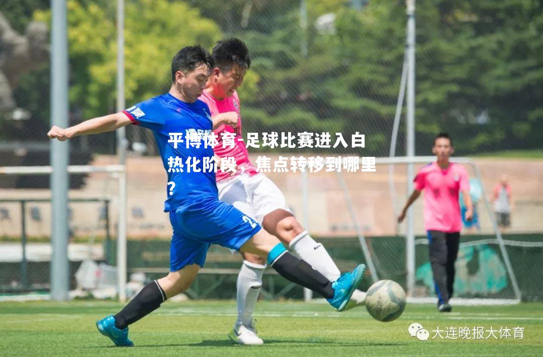 平博体育-足球比赛进入白热化阶段，焦点转移到哪里？