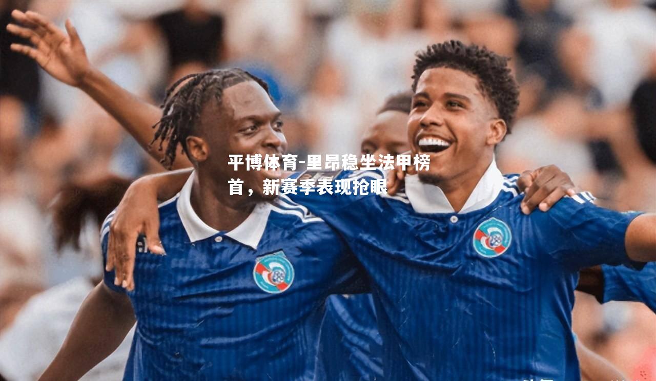 平博体育-里昂稳坐法甲榜首，新赛季表现抢眼