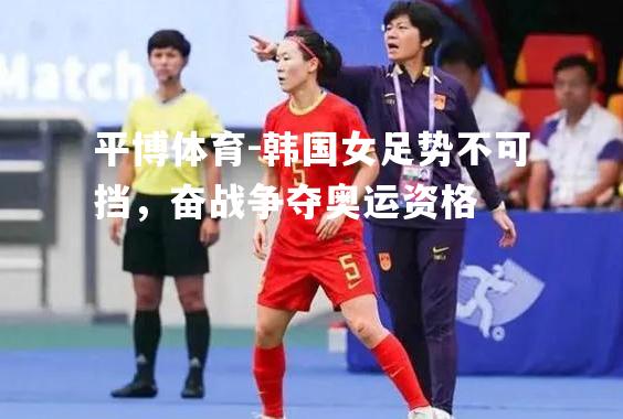 平博体育-韩国女足势不可挡，奋战争夺奥运资格