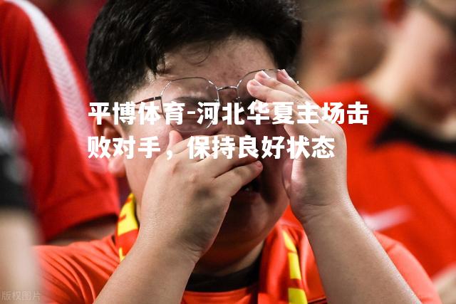 平博体育-河北华夏主场击败对手，保持良好状态