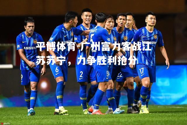 平博体育-广州富力客战江苏苏宁，力争胜利抢分