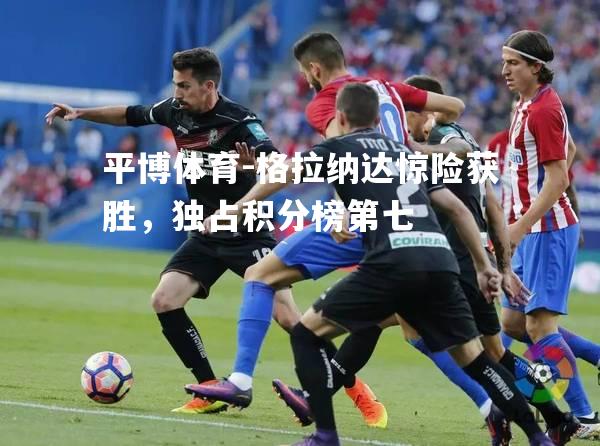 平博体育-格拉纳达惊险获胜，独占积分榜第七