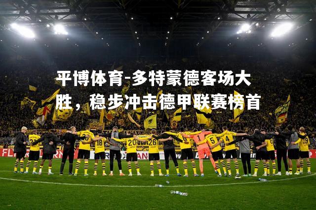 平博体育-多特蒙德客场大胜，稳步冲击德甲联赛榜首
