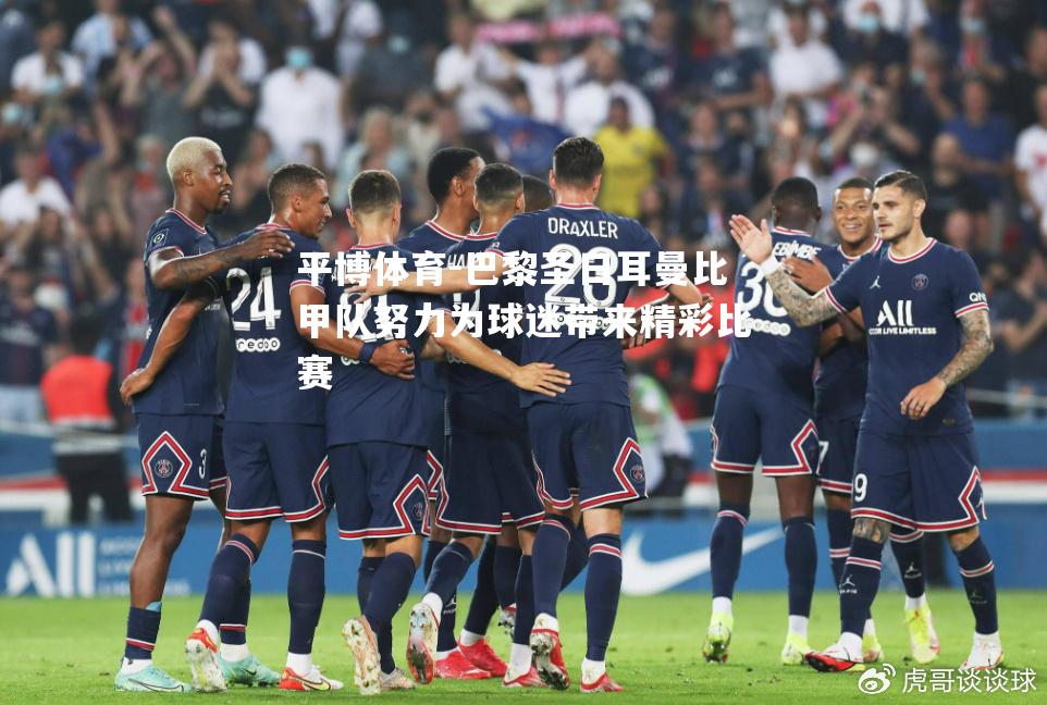 平博体育-巴黎圣日耳曼比甲队努力为球迷带来精彩比赛