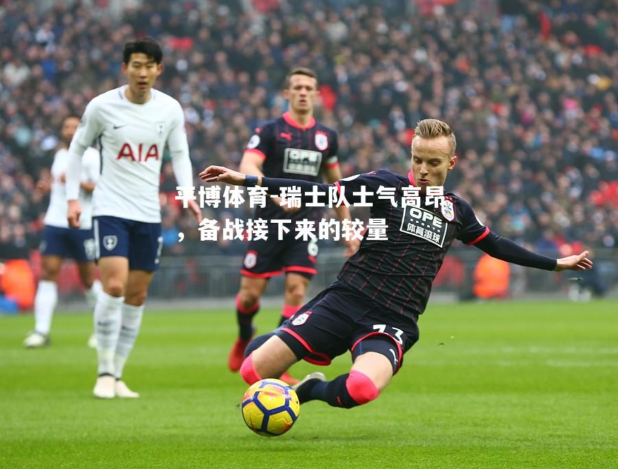 平博体育-瑞士队士气高昂，备战接下来的较量