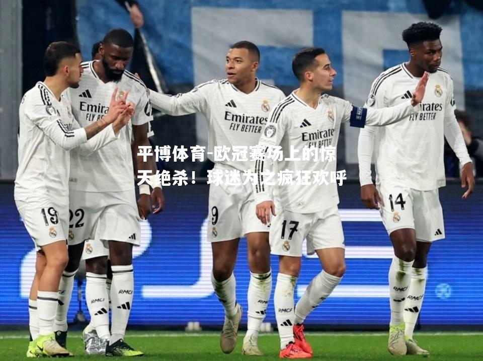 平博体育-欧冠赛场上的惊天绝杀！球迷为之疯狂欢呼