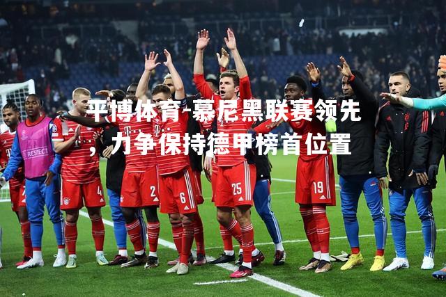 平博体育-慕尼黑联赛领先，力争保持德甲榜首位置