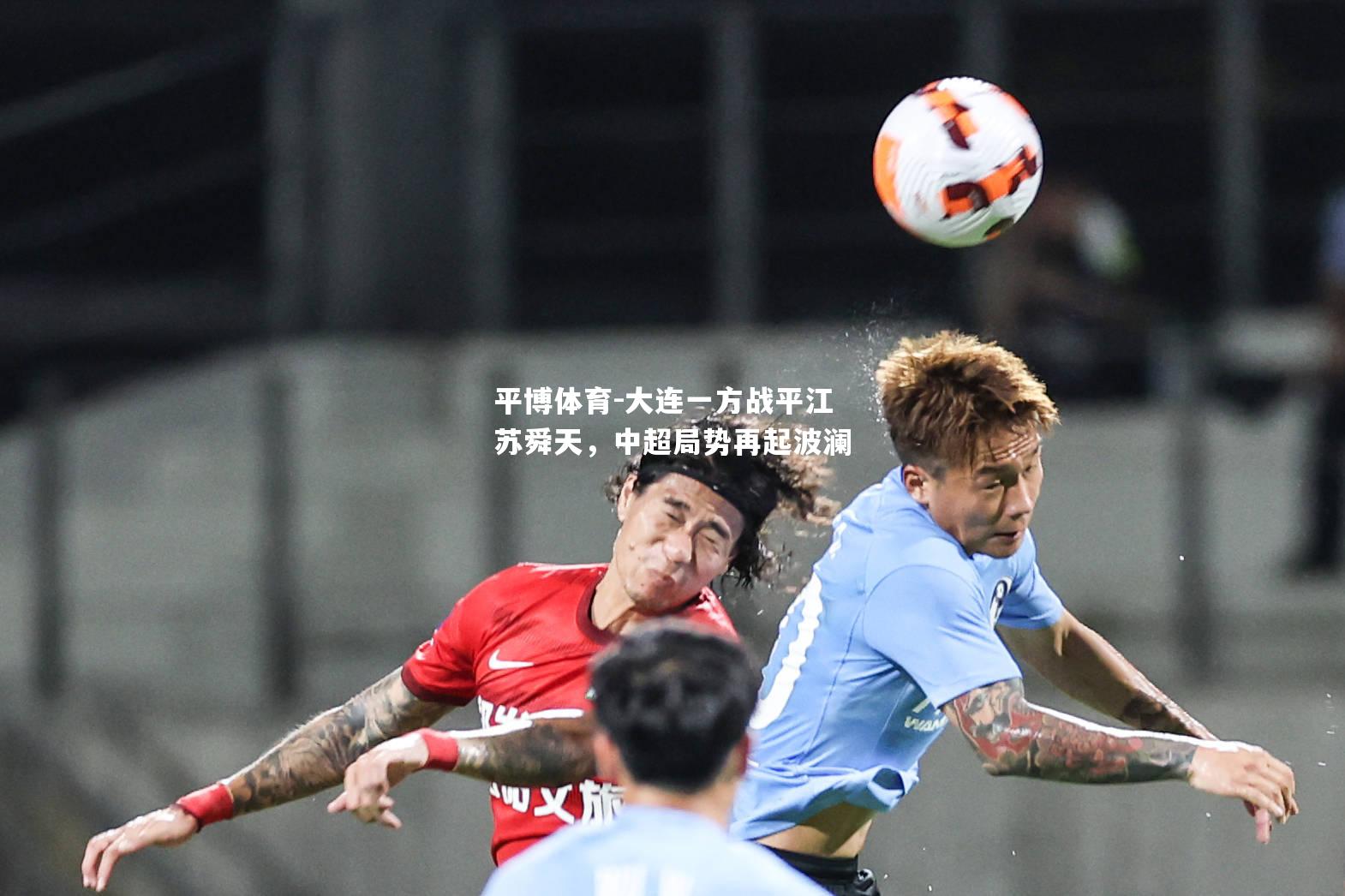 平博体育-大连一方战平江苏舜天，中超局势再起波澜