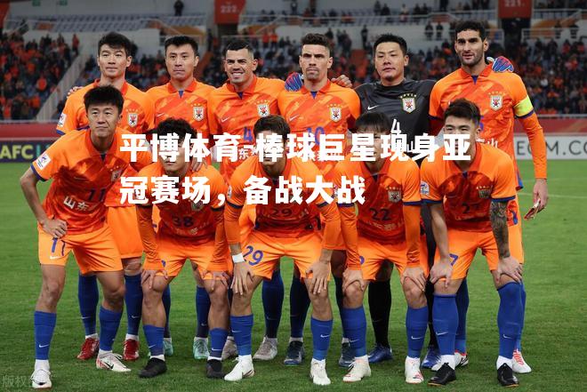 平博体育-棒球巨星现身亚冠赛场，备战大战