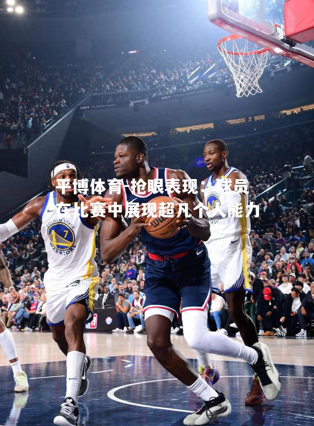平博体育-抢眼表现：球员在比赛中展现超凡个人能力