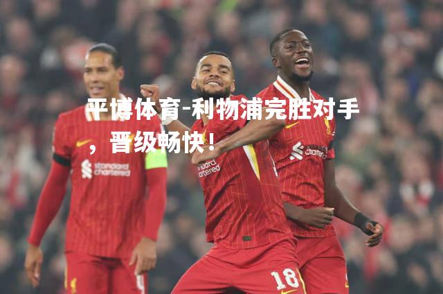 平博体育-利物浦完胜对手，晋级畅快！