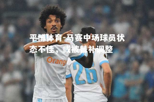平博体育-马赛中场球员状态不佳，或被替补调整