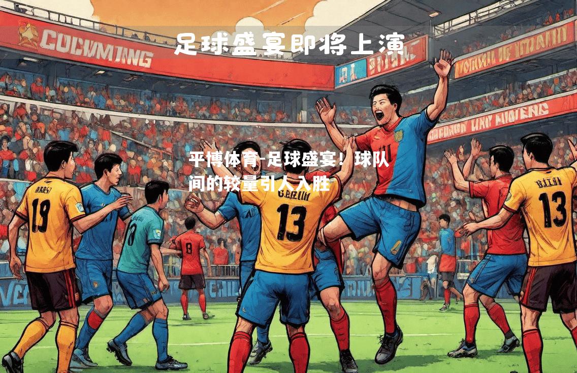 平博体育-足球盛宴！球队间的较量引人入胜