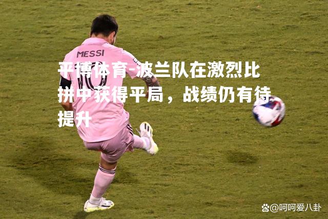 平博体育-波兰队在激烈比拼中获得平局，战绩仍有待提升
