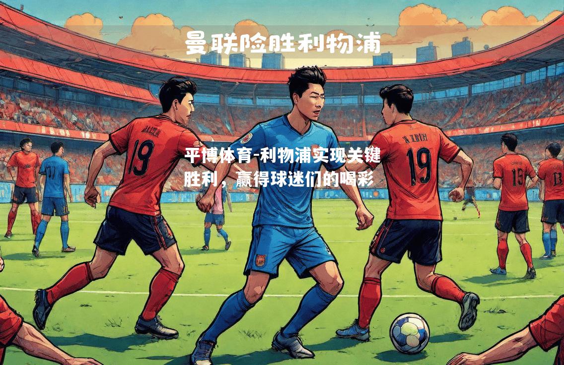 平博体育-利物浦实现关键胜利，赢得球迷们的喝彩