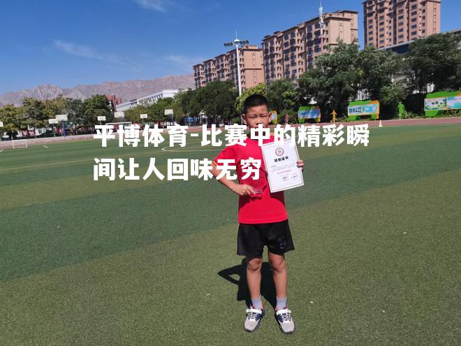 平博体育-比赛中的精彩瞬间让人回味无穷