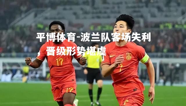 平博体育-波兰队客场失利，晋级形势堪虞