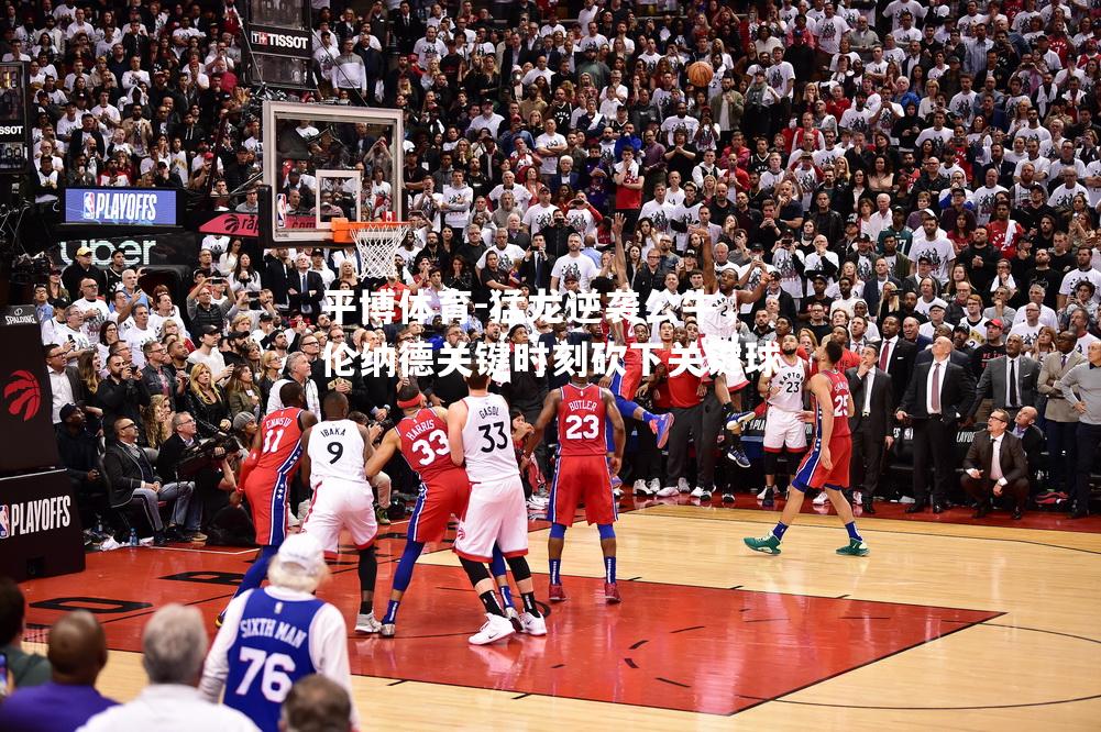 平博体育-猛龙逆袭公牛，伦纳德关键时刻砍下关键球