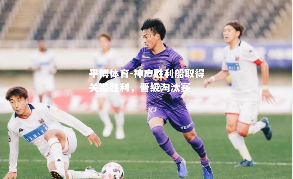 平博体育-神户胜利船取得关键胜利，晋级淘汰赛