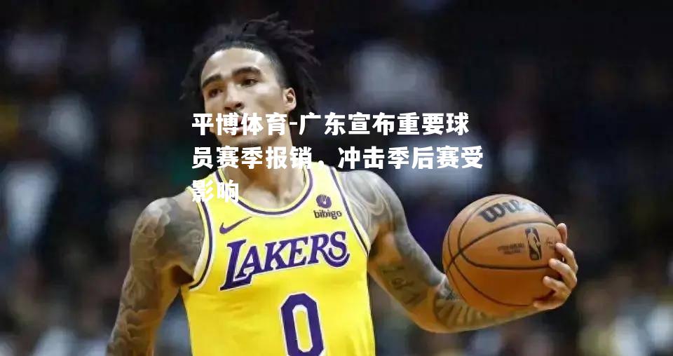 平博体育-广东宣布重要球员赛季报销，冲击季后赛受影响